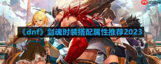 dnf剑魂时装属性怎么选-剑魂时装搭配属性推荐2023