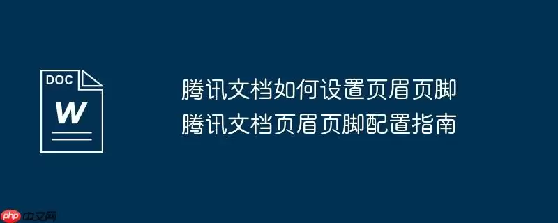 腾讯文档如何设置页眉页脚 腾讯文档页眉页脚配置指南