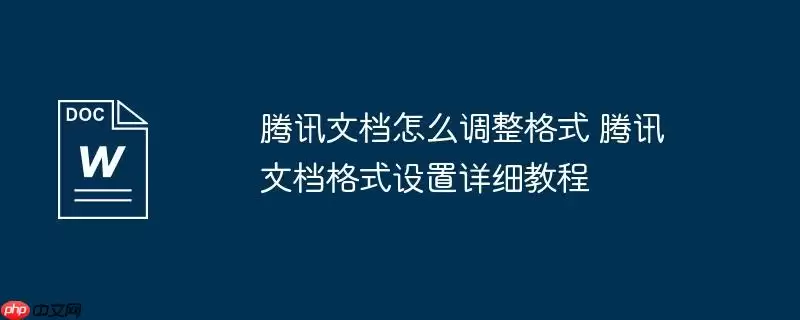 腾讯文档怎么调整格式 腾讯文档格式设置详细教程