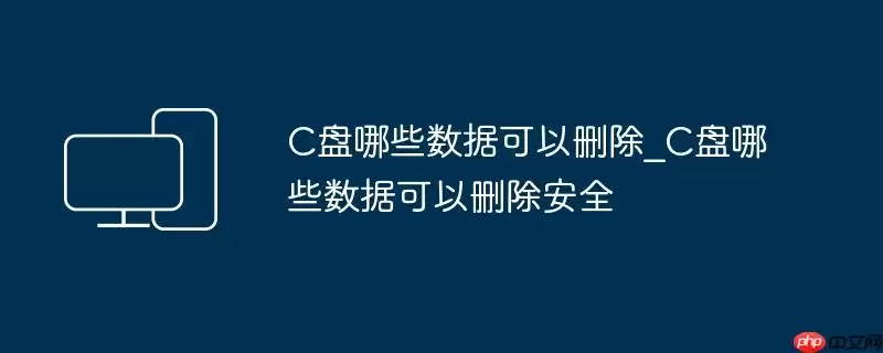 C盘哪些数据可以删除_C盘哪些数据可以删除安全