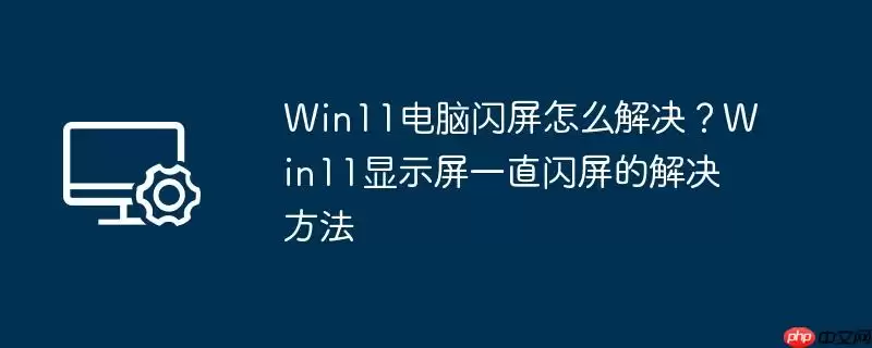 win11电脑闪屏怎么解决?win11显示屏一直闪屏的解决方法