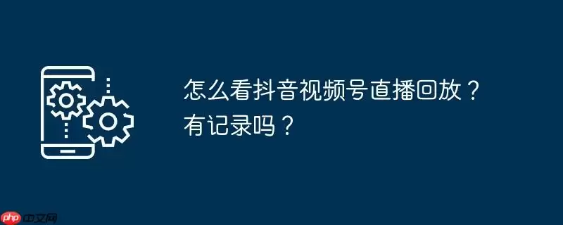 怎么看抖音视频号直播回放？有记录吗？