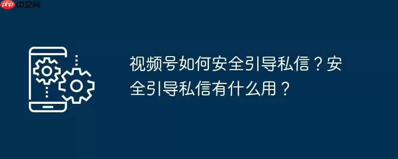 视频号如何安全引导私信?安全引导私信有什么用?