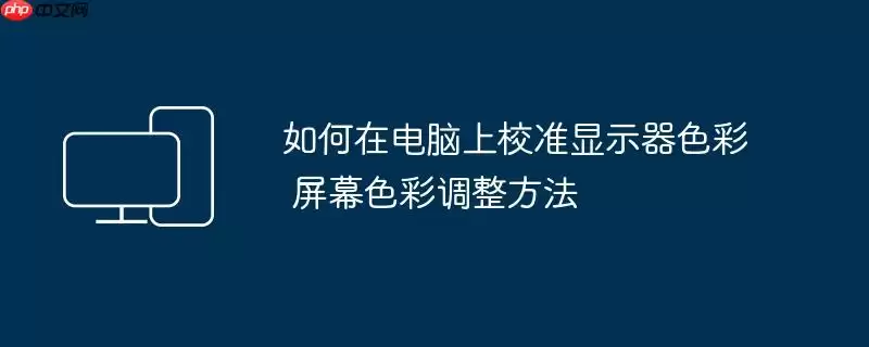 如何在电脑上校准显示器色彩 屏幕色彩调整方法