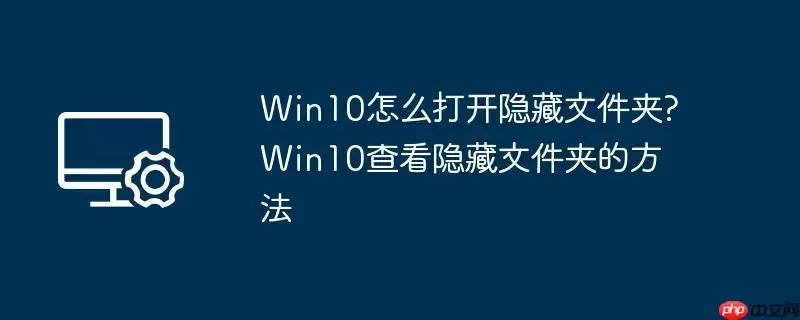win10怎么打开隐藏文件夹?win10查看隐藏文件夹的方法