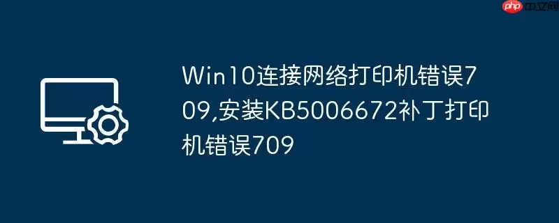 win10连接网络打印机错误709,安装kb5006672补丁打印机错误709