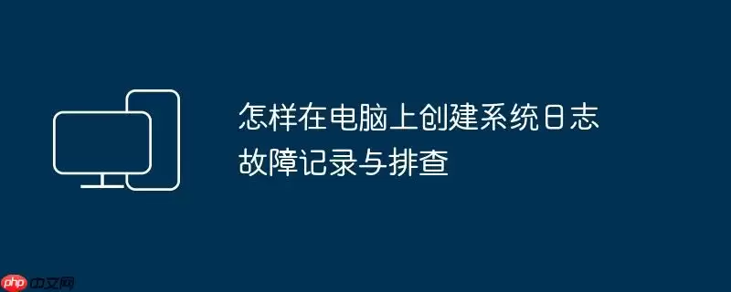怎样在电脑上创建系统日志 故障记录与排查