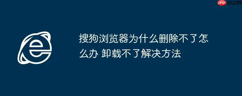 搜狗浏览器为什么删除不了怎么办 卸载不了解决方法