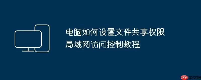 电脑如何设置文件共享权限 局域网访问控制教程