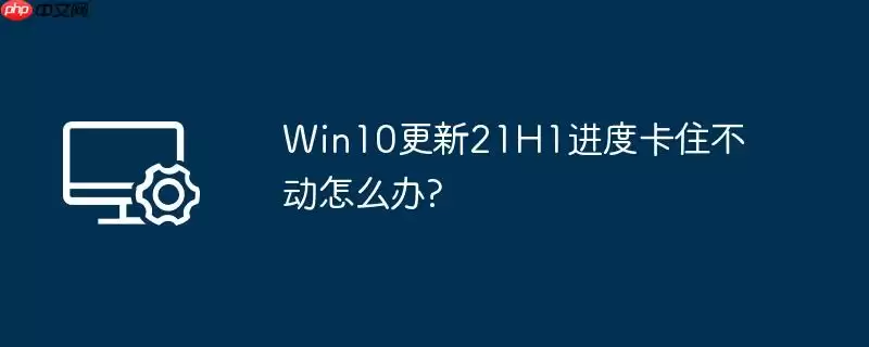 win10更新21h1进度卡住不动怎么办?