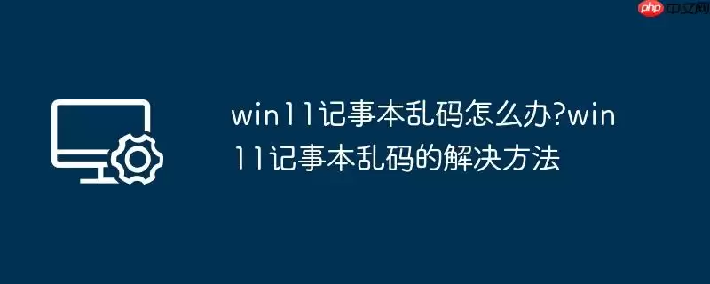 win11记事本乱码怎么办?win11记事本乱码的解决方法