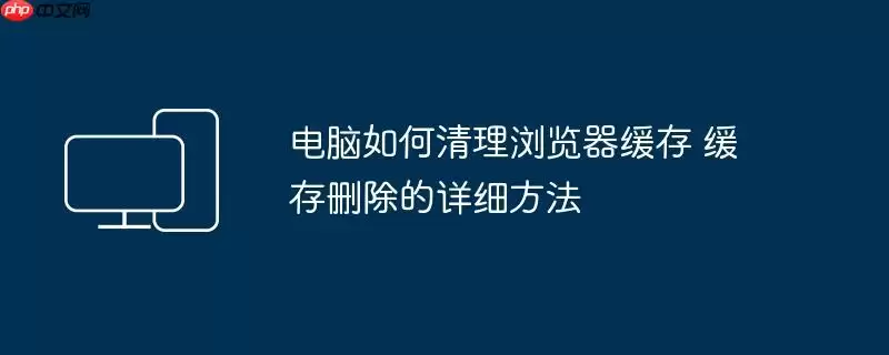 电脑如何清理浏览器缓存 缓存删除的详细方法