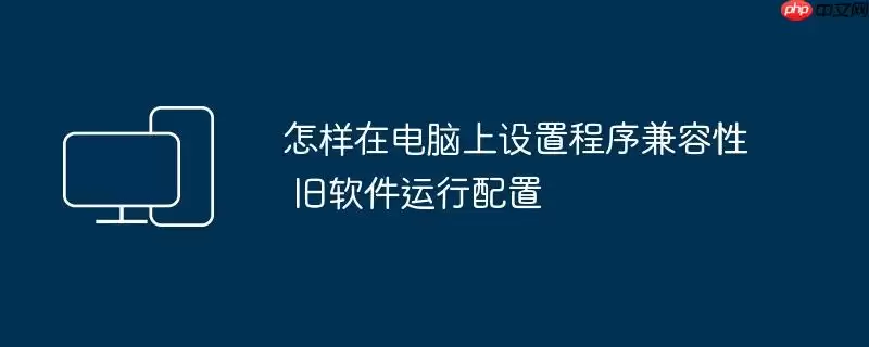 怎样在电脑上设置程序兼容性 旧软件运行配置