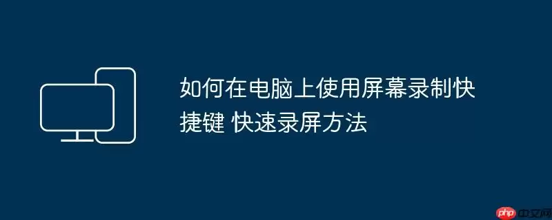 如何在电脑上使用屏幕录制快捷键 快速录屏方法
