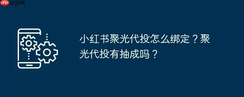 小红书聚光代投怎么绑定?聚光代投有抽成吗?