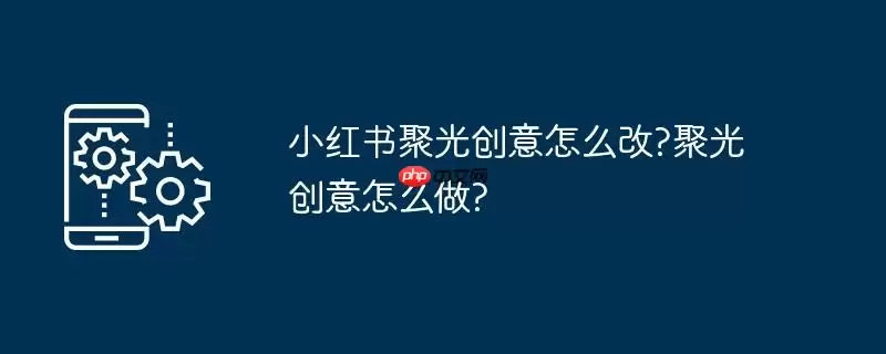小红书聚光创意怎么改?聚光创意怎么做?
