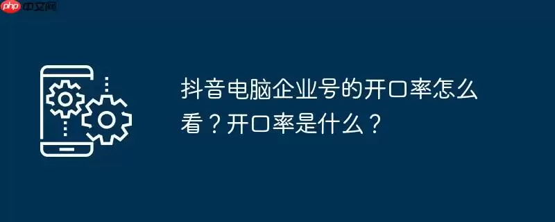 抖音电脑企业号的开口率怎么看?开口率是什么?