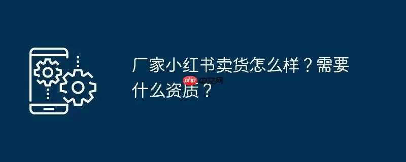 厂家小红书卖货怎么样?需要什么资质?