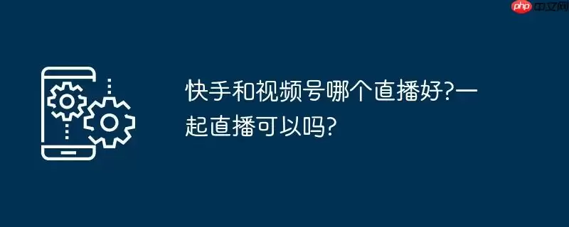 快手和视频号哪个直播好?一起直播可以吗?