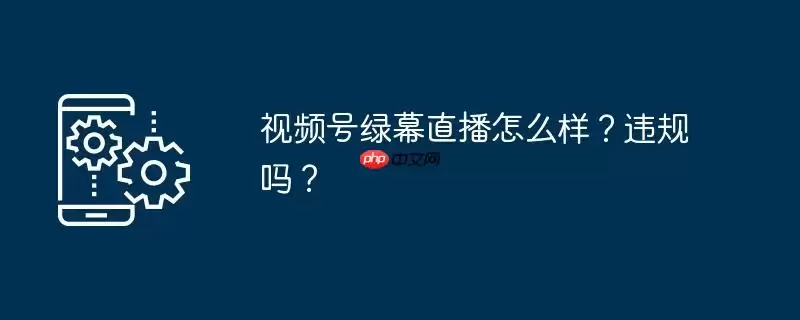 视频号绿幕直播怎么样？违规吗？