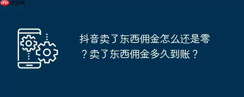 抖音卖了东西佣金怎么还是零?卖了东西佣金多久到账?