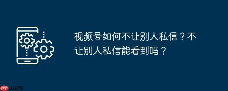 视频号如何不让别人私信？不让别人私信能看到吗？