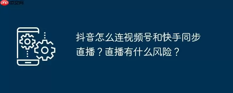 抖音怎么连视频号和快手同步直播？直播有什么风险？