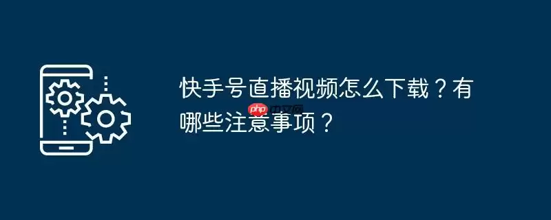 快手号直播视频怎么下载?有哪些注意事项?