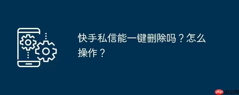 快手私信能一键删除吗？怎么操作？