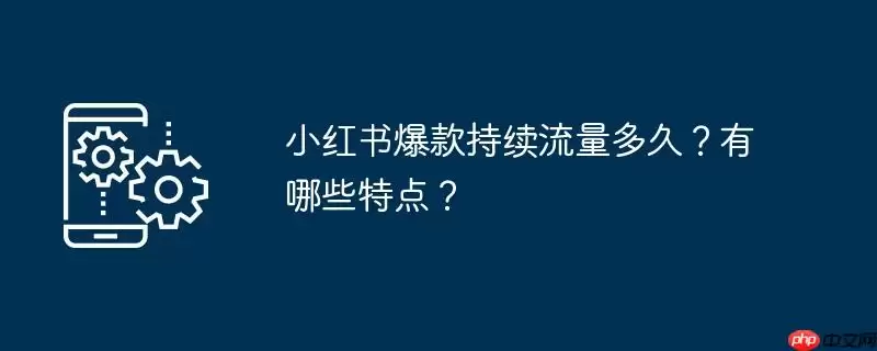 小红书爆款持续流量多久？有哪些特点？