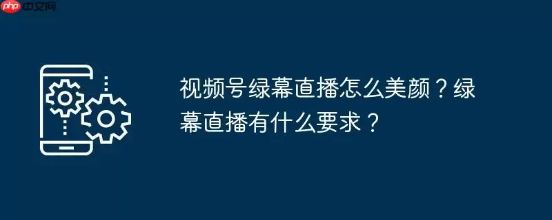 视频号绿幕直播怎么美颜?绿幕直播有什么要求?