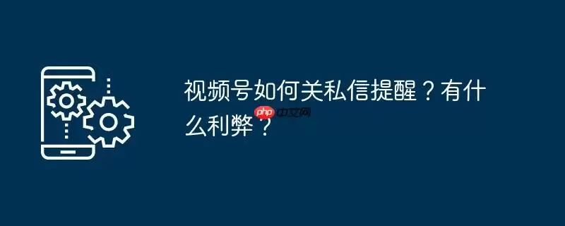 视频号如何关私信提醒？有什么利弊？