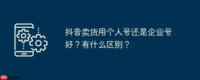 抖音卖货用个人号还是企业号好?有什么区别?
