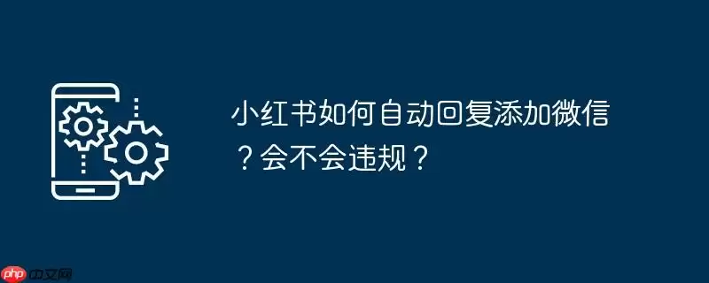 小红书如何自动回复添加微信？会不会违规？