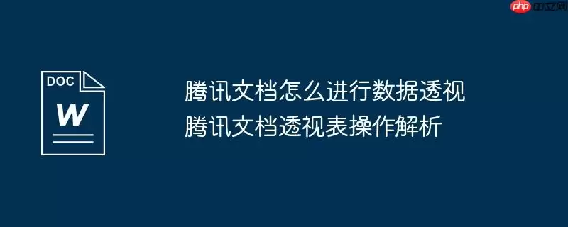 腾讯文档怎么进行数据透视 腾讯文档透视表操作解析