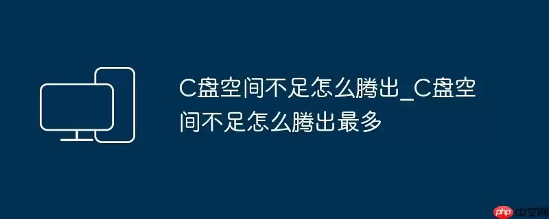 C盘空间不足怎么腾出_C盘空间不足怎么腾出最多