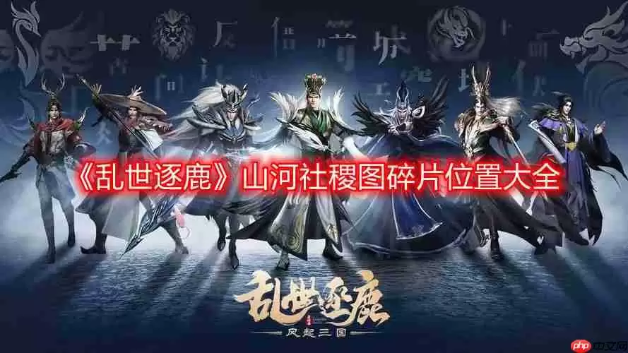 乱世逐鹿山河社稷图碎片在哪-山河社稷图碎片位置大全