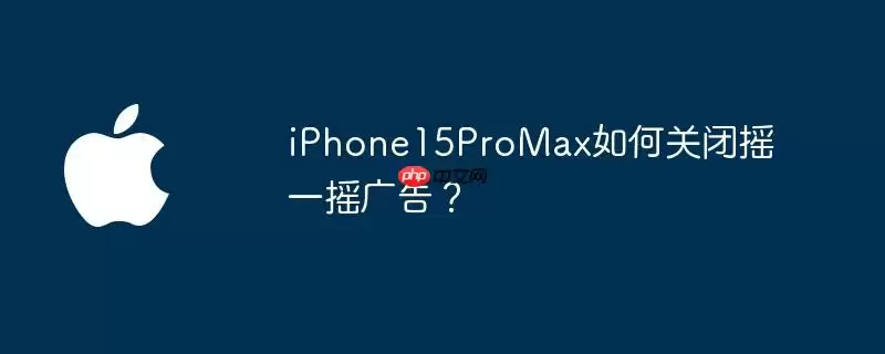 iphone15promax如何关闭摇一摇广告？