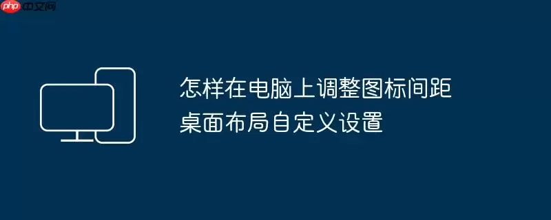 怎样在电脑上调整图标间距 桌面布局自定义设置