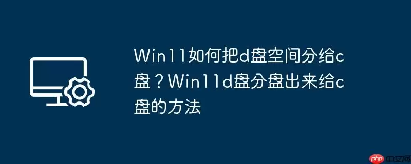 win11如何把d盘空间分给c盘？win11d盘分盘出来给c盘的方法