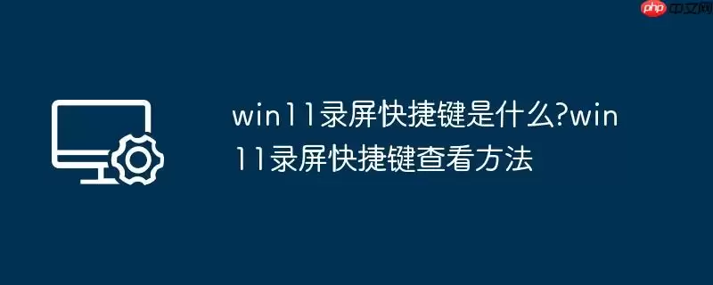 win11录屏快捷键是什么?win11录屏快捷键查看方法