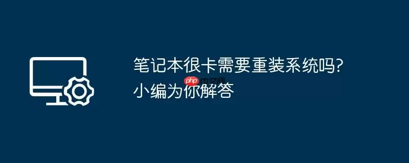 笔记本很卡需要重装系统吗?小编为你解答