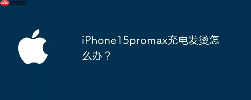 iphone15promax充电发烫怎么办？