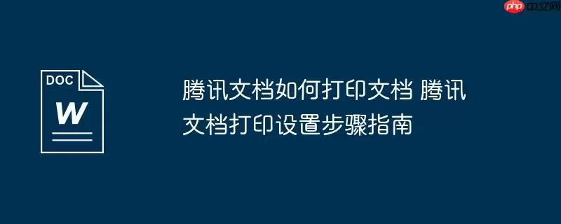 腾讯文档如何打印文档 腾讯文档打印设置步骤指南