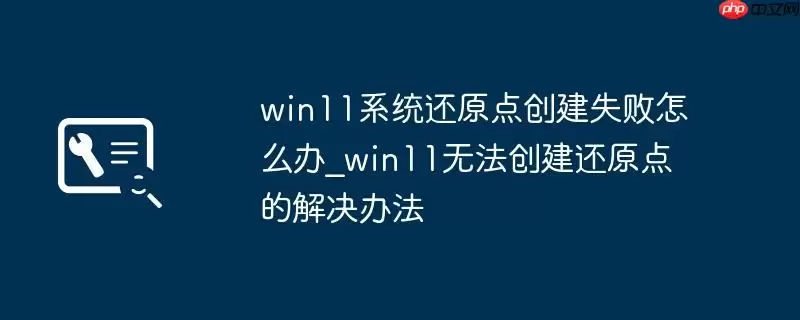 win11系统还原点创建失败怎么办_win11无法创建还原点的解决办法