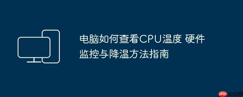 电脑如何查看CPU温度 硬件监控与降温方法指南