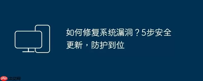 如何修复系统漏洞？5步安全更新，防护到位