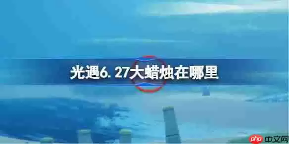 光遇6.27大蜡烛在哪里-光遇6月27日大蜡烛位置攻略