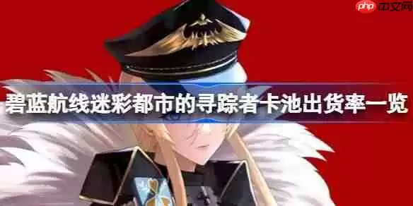 碧蓝航线迷彩都市的寻踪者卡池出货率一览-迷彩都市的寻踪者卡池出货率怎么样