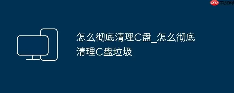 怎么彻底清理C盘_怎么彻底清理C盘垃圾